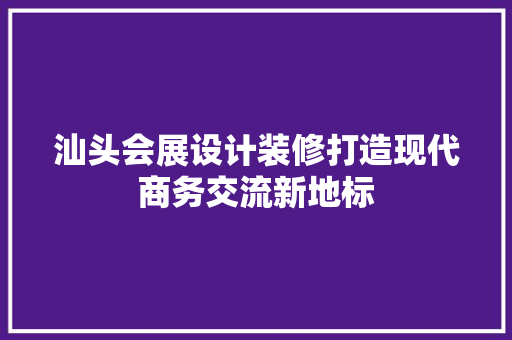 汕头会展设计装修打造现代商务交流新地标