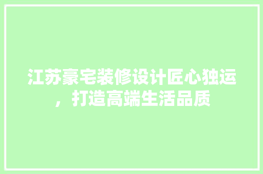 江苏豪宅装修设计匠心独运，打造高端生活品质