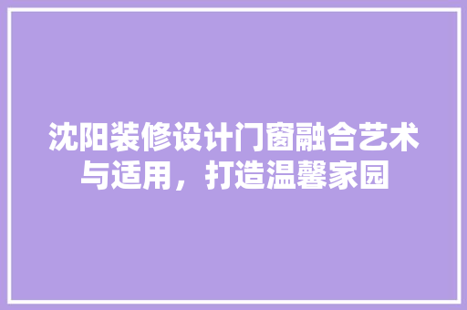 沈阳装修设计门窗融合艺术与适用，打造温馨家园