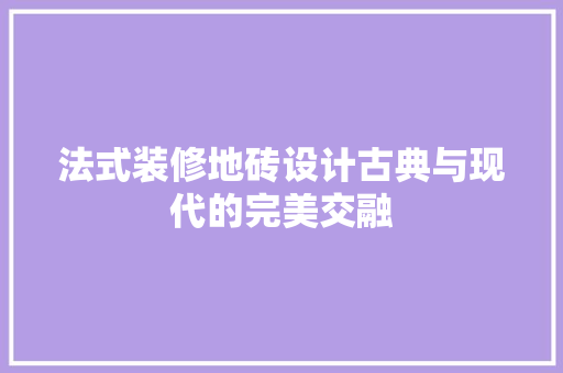 法式装修地砖设计古典与现代的完美交融