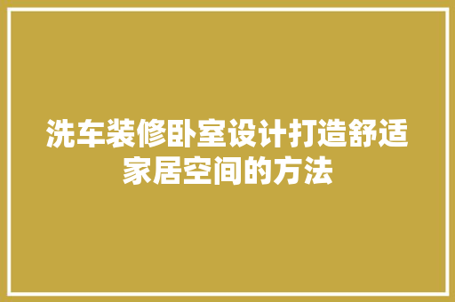 洗车装修卧室设计打造舒适家居空间的方法