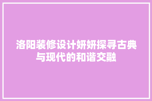 洛阳装修设计妍妍探寻古典与现代的和谐交融