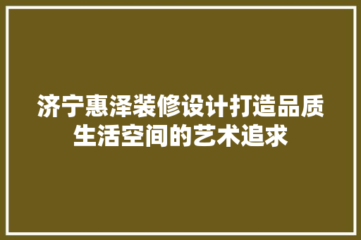 济宁惠泽装修设计打造品质生活空间的艺术追求