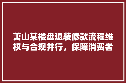 萧山某楼盘退装修款流程维权与合规并行，保障消费者权益