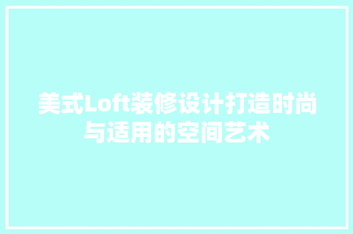 美式Loft装修设计打造时尚与适用的空间艺术