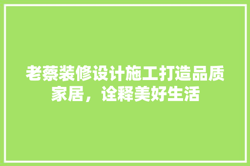 老蔡装修设计施工打造品质家居，诠释美好生活