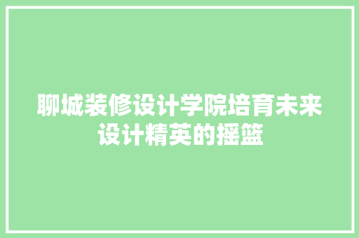 聊城装修设计学院培育未来设计精英的摇篮