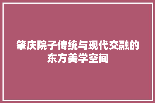 肇庆院子传统与现代交融的东方美学空间