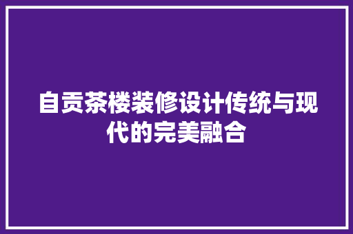 自贡茶楼装修设计传统与现代的完美融合