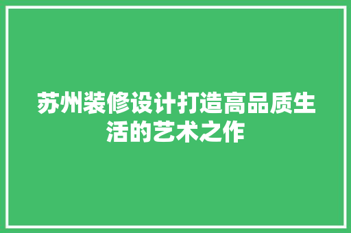 苏州装修设计打造高品质生活的艺术之作
