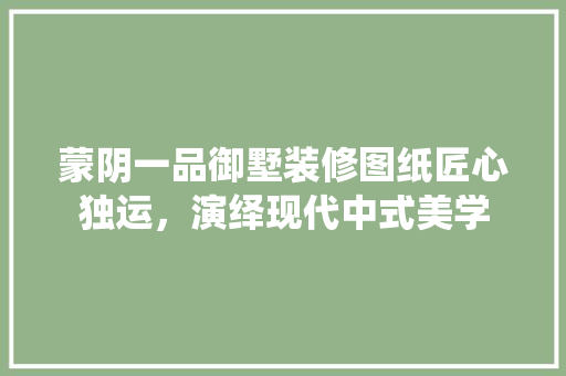 蒙阴一品御墅装修图纸匠心独运，演绎现代中式美学