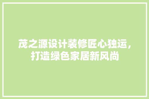 茂之源设计装修匠心独运，打造绿色家居新风尚