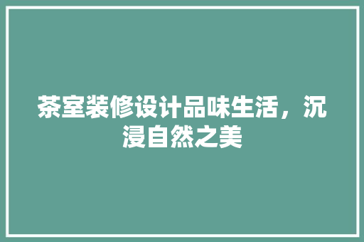 茶室装修设计品味生活，沉浸自然之美