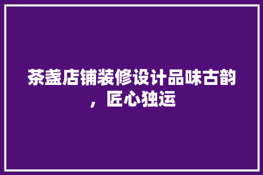 茶盏店铺装修设计品味古韵，匠心独运