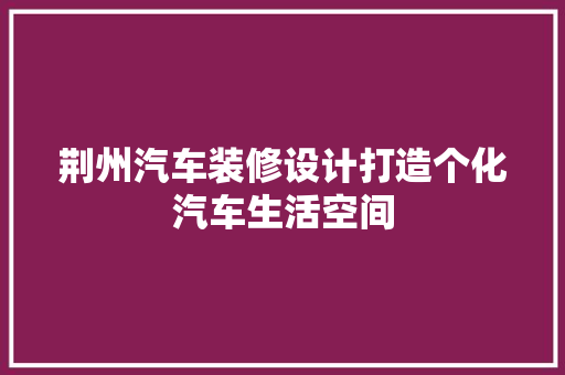 荆州汽车装修设计打造个化汽车生活空间
