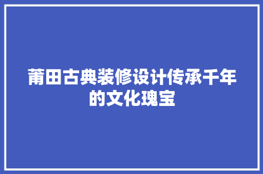 莆田古典装修设计传承千年的文化瑰宝