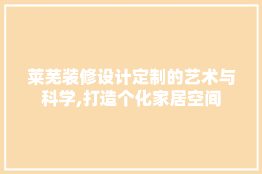 莱芜装修设计定制的艺术与科学,打造个化家居空间