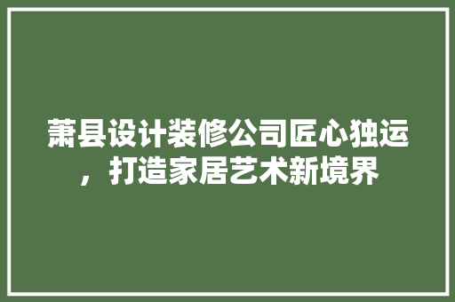 萧县设计装修公司匠心独运，打造家居艺术新境界