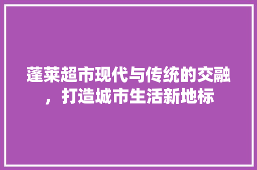 蓬莱超市现代与传统的交融，打造城市生活新地标