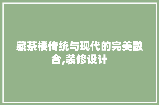 藏茶楼传统与现代的完美融合,装修设计