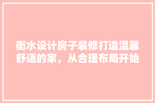 衡水设计房子装修打造温馨舒适的家，从合理布局开始
