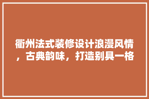 衢州法式装修设计浪漫风情，古典韵味，打造别具一格的家居空间