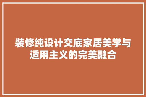 装修纯设计交底家居美学与适用主义的完美融合