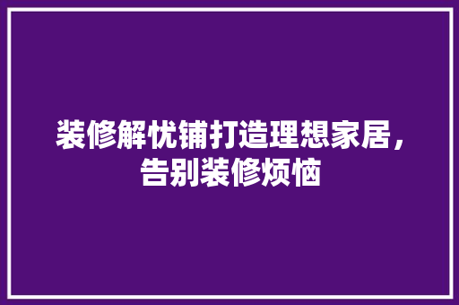 装修解忧铺打造理想家居，告别装修烦恼