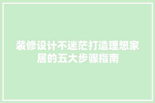 装修设计不迷茫打造理想家居的五大步骤指南