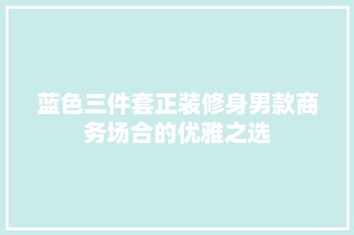 蓝色三件套正装修身男款商务场合的优雅之选