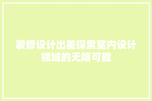 装修设计出差探索室内设计领域的无限可能