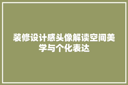 装修设计感头像解读空间美学与个化表达