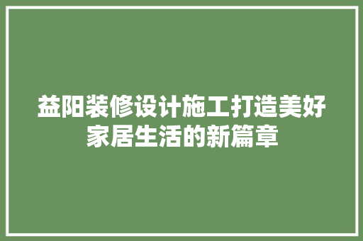 益阳装修设计施工打造美好家居生活的新篇章
