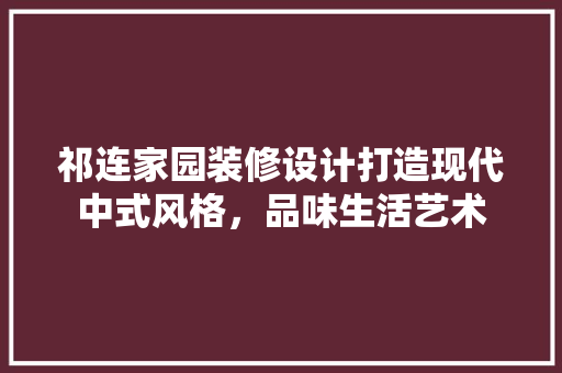 祁连家园装修设计打造现代中式风格，品味生活艺术