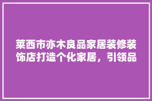 莱西市亦木良品家居装修装饰店打造个化家居，引领品质生活新潮流