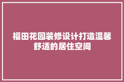 福田花园装修设计打造温馨舒适的居住空间