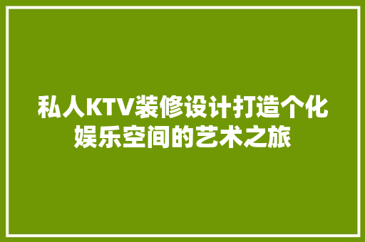 私人KTV装修设计打造个化娱乐空间的艺术之旅