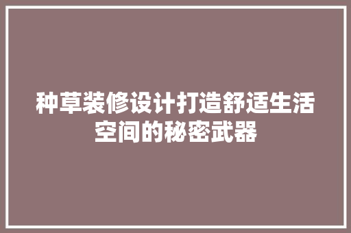 种草装修设计打造舒适生活空间的秘密武器