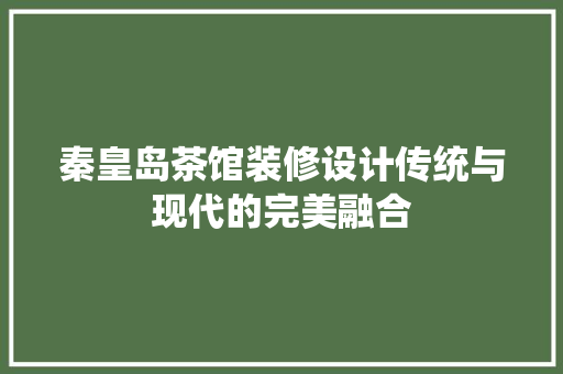 秦皇岛茶馆装修设计传统与现代的完美融合