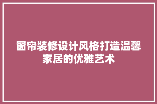 窗帘装修设计风格打造温馨家居的优雅艺术