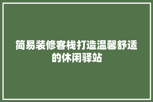 简易装修客栈打造温馨舒适的休闲驿站