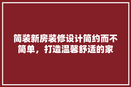 简装新房装修设计简约而不简单，打造温馨舒适的家