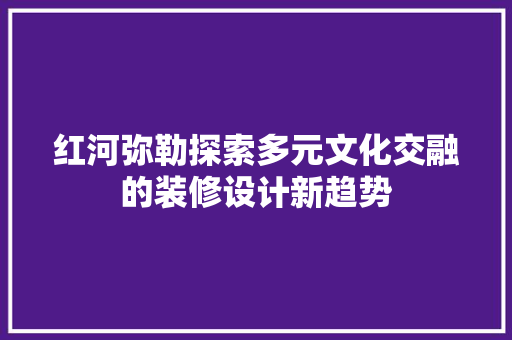 红河弥勒探索多元文化交融的装修设计新趋势