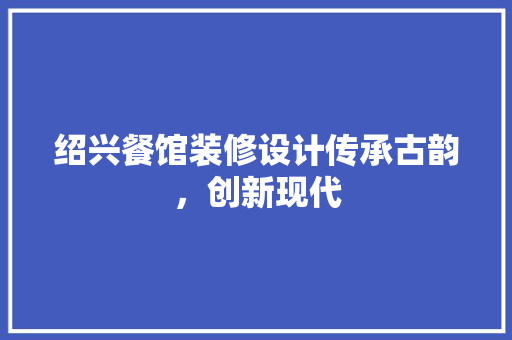 绍兴餐馆装修设计传承古韵，创新现代