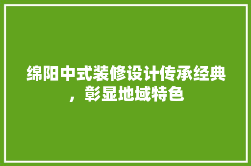 绵阳中式装修设计传承经典，彰显地域特色