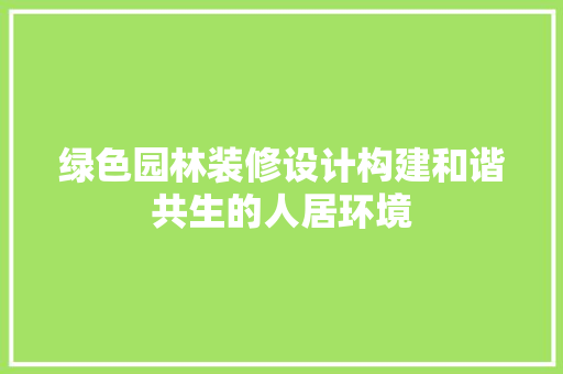 绿色园林装修设计构建和谐共生的人居环境
