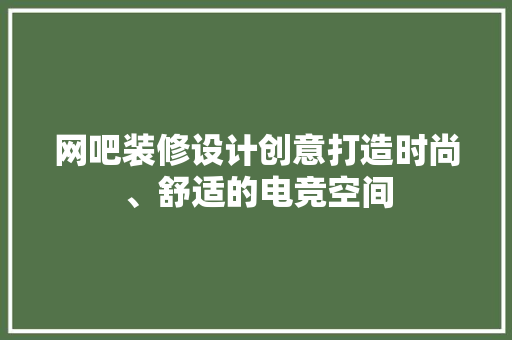 网吧装修设计创意打造时尚、舒适的电竞空间