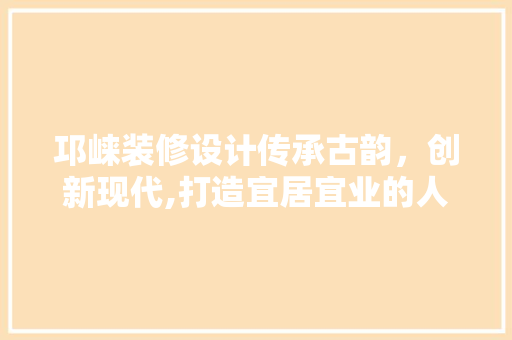 邛崃装修设计传承古韵，创新现代,打造宜居宜业的人居环境