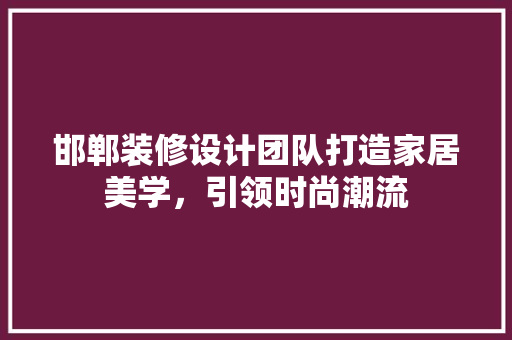 邯郸装修设计团队打造家居美学，引领时尚潮流