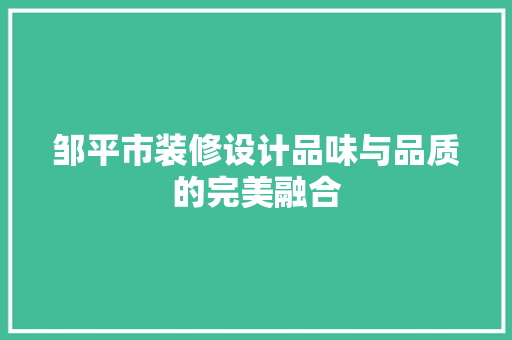 邹平市装修设计品味与品质的完美融合